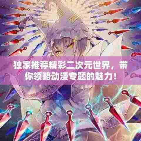 独家推荐精彩二次元世界，带你领略动漫专题的魅力！