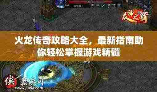火龙传奇攻略大全,最新指南助你轻松掌握游戏精髓
